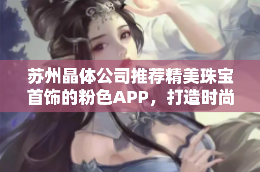 苏州晶体公司推荐精美珠宝首饰的粉色APP，打造时尚潮流，展现个性魅力