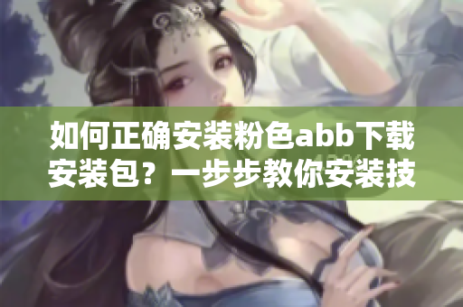 如何正确安装粉色abb下载安装包？一步步教你安装技巧