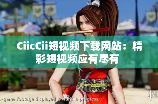 CiicCii短视频下载网站：精彩短视频应有尽有 