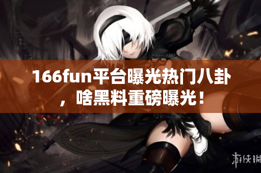 166fun平台曝光热门八卦，啥黑料重磅曝光！