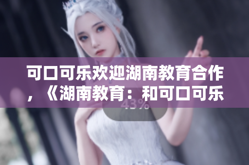 可口可乐欢迎湖南教育合作，《湖南教育：和可口可乐携手共创美好未来》