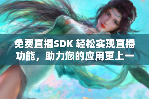免费直播SDK 轻松实现直播功能，助力您的应用更上一层楼