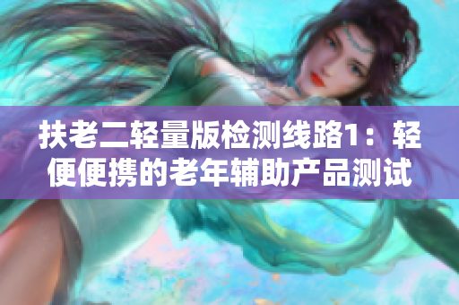 扶老二轻量版检测线路1：轻便便携的老年辅助产品测试新路线