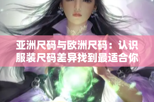 亚洲尺码与欧洲尺码：认识服装尺码差异找到最适合你的衣服