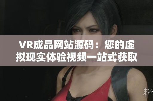 VR成品网站源码：您的虚拟现实体验视频一站式获取源