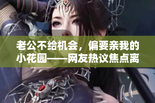 老公不给机会，偏要亲我的小花园——网友热议焦点离奇新闻