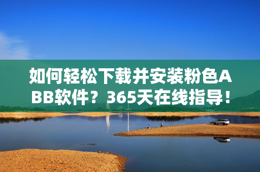 如何轻松下载并安装粉色ABB软件？365天在线指导！