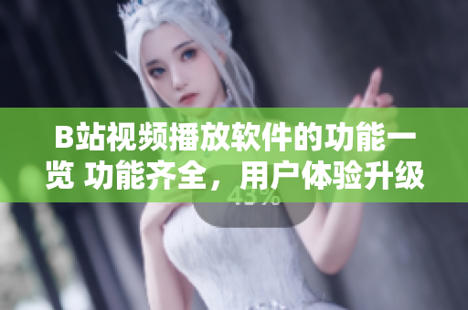 B站视频播放软件的功能一览 功能齐全，用户体验升级