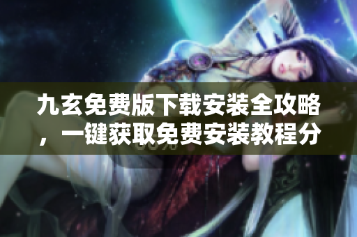 九玄免费版下载安装全攻略，一键获取免费安装教程分享