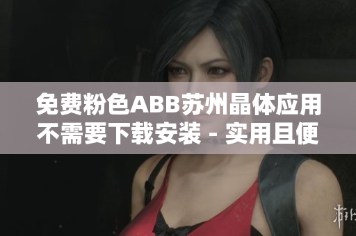 免费粉色ABB苏州晶体应用不需要下载安装 - 实用且便捷