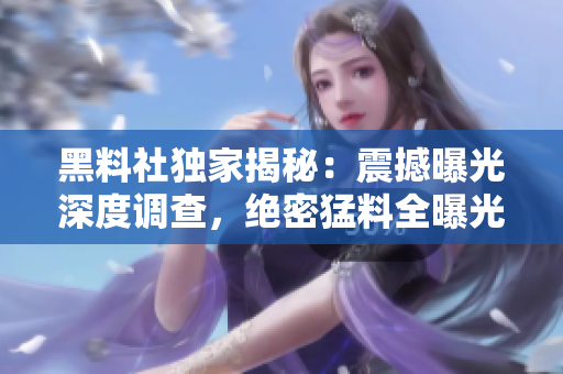 黑料社独家揭秘：震撼曝光深度调查，绝密猛料全曝光