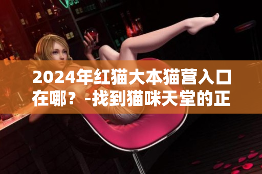 2024年红猫大本猫营入口在哪？-找到猫咪天堂的正确路径