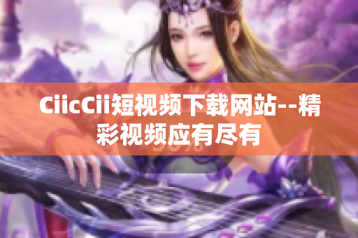 CiicCii短视频下载网站--精彩视频应有尽有