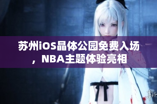 苏州iOS晶体公园免费入场，NBA主题体验亮相
