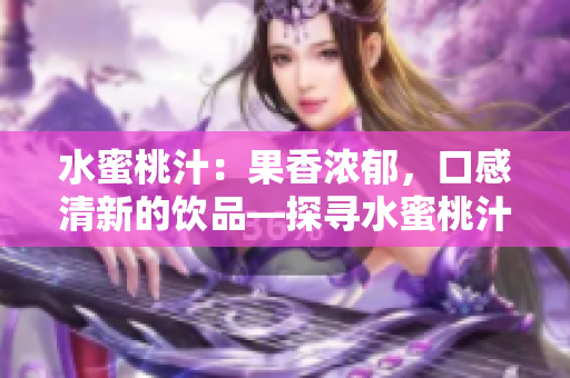 水蜜桃汁：果香浓郁，口感清新的饮品—探寻水蜜桃汁的独特魅力