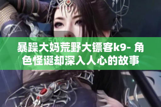 暴躁大妈荒野大镖客k9- 角色怪诞却深入人心的故事