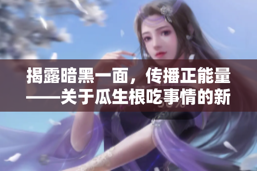 揭露暗黑一面，传播正能量——关于瓜生根吃事情的新发现
