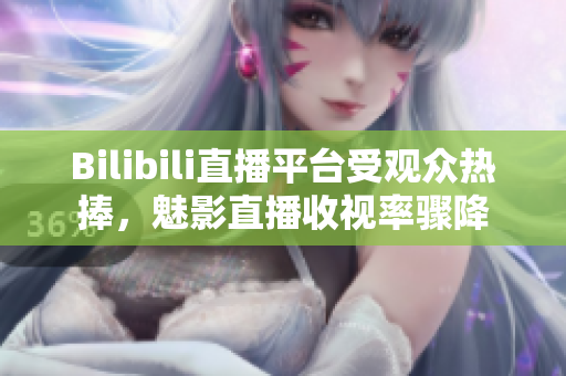 Bilibili直播平台受观众热捧，魅影直播收视率骤降
