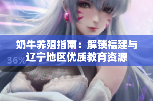 奶牛养殖指南：解锁福建与辽宁地区优质教育资源