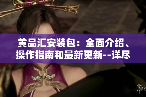 黄品汇安装包：全面介绍、操作指南和最新更新--详尽分析与技巧分享