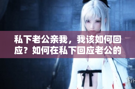 私下老公亲我，我该如何回应？如何在私下回应老公的亲昵关怀