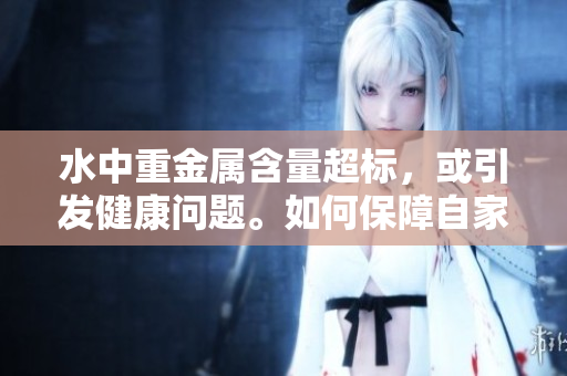 水中重金属含量超标，或引发健康问题。如何保障自家水质安全？