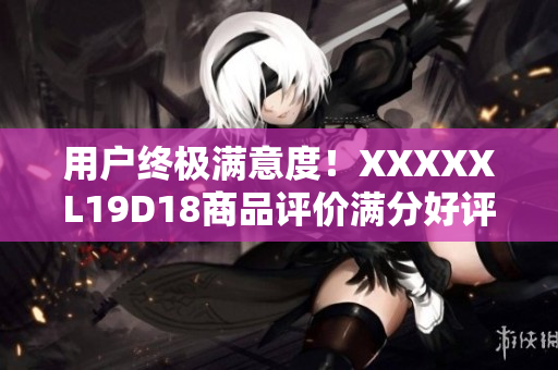 用户终极满意度！XXXXXL19D18商品评价满分好评分享