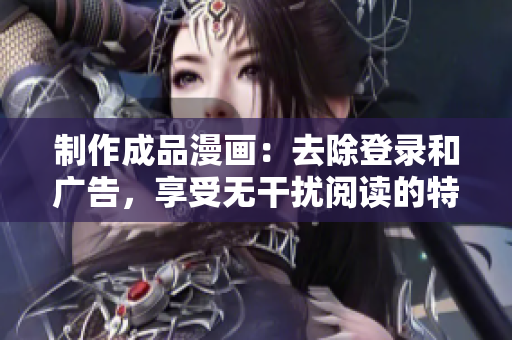 制作成品漫画：去除登录和广告，享受无干扰阅读的特别版