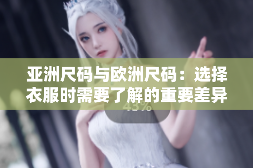 亚洲尺码与欧洲尺码：选择衣服时需要了解的重要差异