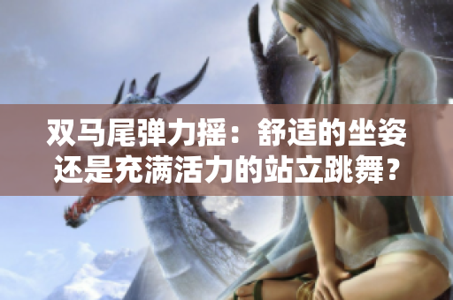 双马尾弹力摇：舒适的坐姿还是充满活力的站立跳舞？