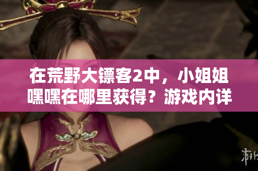 在荒野大镖客2中，小姐姐嘿嘿在哪里获得？游戏内详细指南！