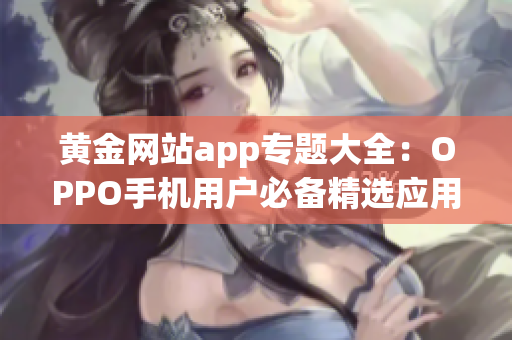 黄金网站app专题大全：OPPO手机用户必备精选应用大全