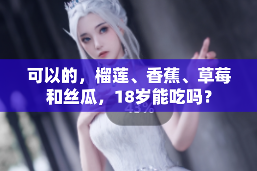 可以的，榴莲、香蕉、草莓和丝瓜，18岁能吃吗？