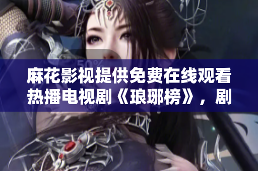 麻花影视提供免费在线观看热播电视剧《琅琊榜》，剧情精彩内容全收录