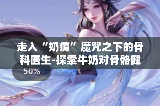 走入“奶瘾”魔咒之下的骨科医生-探索牛奶对骨骼健康的影响