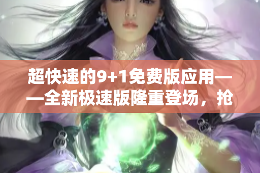 超快速的9+1免费版应用——全新极速版隆重登场，抢先体验！