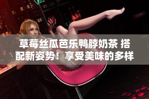 草莓丝瓜芭乐鸭脖奶茶 搭配新姿势！享受美味的多样性