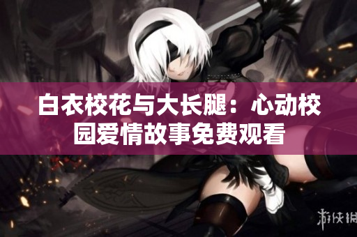 白衣校花与大长腿：心动校园爱情故事免费观看