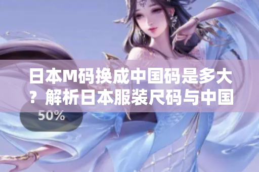 日本M码换成中国码是多大？解析日本服装尺码与中国尺码对照表，轻松找到适合你的尺码