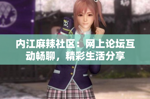 内江麻辣社区：网上论坛互动畅聊，精彩生活分享