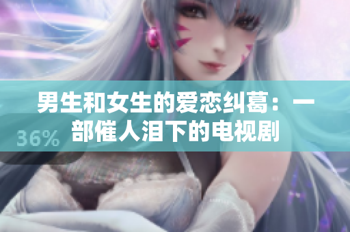 男生和女生的爱恋纠葛：一部催人泪下的电视剧