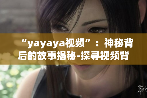 “yayaya视频”：神秘背后的故事揭秘-探寻视频背后的真相