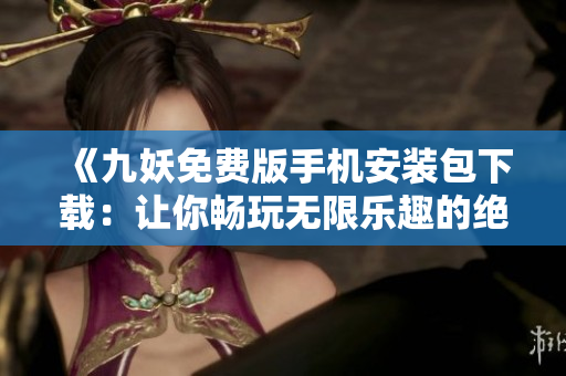 《九妖免费版手机安装包下载：让你畅玩无限乐趣的绝美游戏》