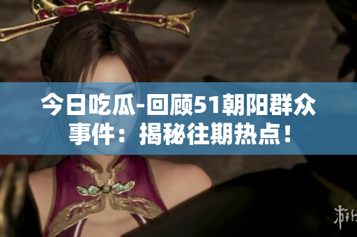今日吃瓜-回顾51朝阳群众事件：揭秘往期热点！