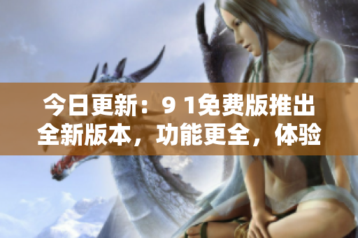 今日更新：9 1免费版推出全新版本，功能更全，体验更优