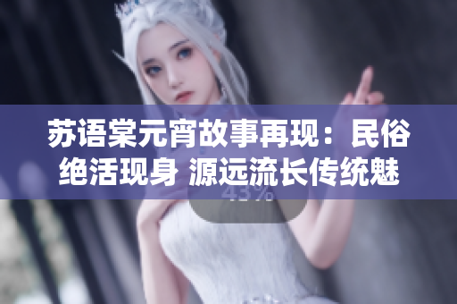苏语棠元宵故事再现：民俗绝活现身 源远流长传统魅力触手可及
