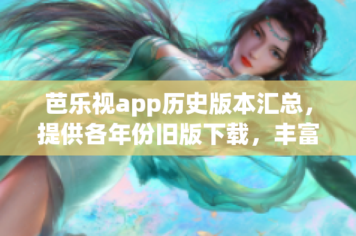 芭乐视app历史版本汇总，提供各年份旧版下载，丰富选择任您畅享