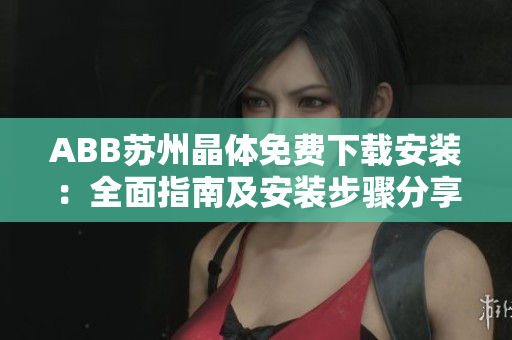 ABB苏州晶体免费下载安装：全面指南及安装步骤分享