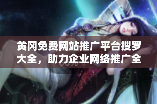 黄冈免费网站推广平台搜罗大全，助力企业网络推广全面覆盖