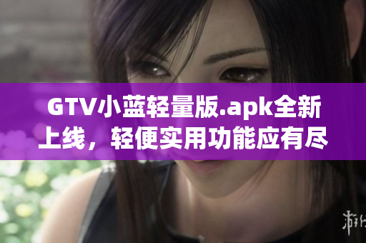 GTV小蓝轻量版.apk全新上线，轻便实用功能应有尽有